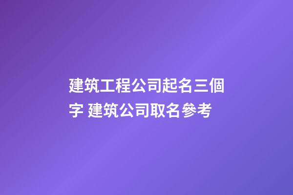建筑工程公司起名三個字 建筑公司取名參考